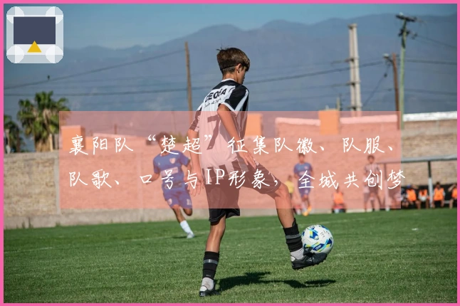 襄阳队“楚超”征集队徽、队服、队歌、口号与IP形象，全城共创梦想绿茵！
