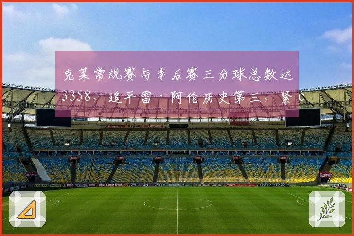 克莱常规赛与季后赛三分球总数达3358，追平雷·阿伦历史第三，紧随库里和哈登之后