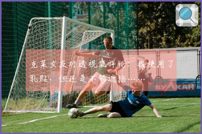 克莱女友对透视装评论：我使用了乳贴，但还是不够遮挡……