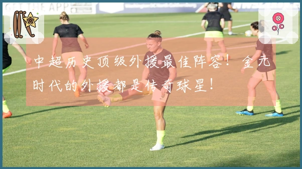 中超历史顶级外援最佳阵容！金元时代的外援都是传奇球星！