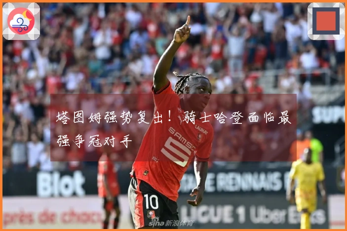 塔图姆强势复出！骑士哈登面临最强争冠对手