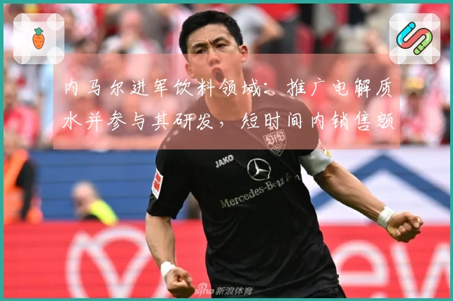 内马尔进军饮料领域：推广电解质水并参与其研发，短时间内销售额达75万元