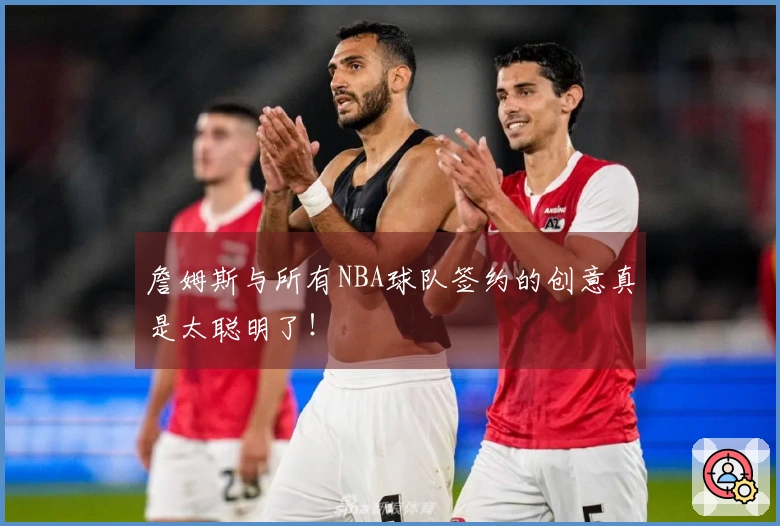 詹姆斯与所有NBA球队签约的创意真是太聪明了！