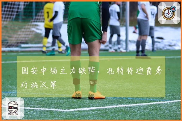 国安中场主力缺阵，孔特将迎首秀对抗汉军