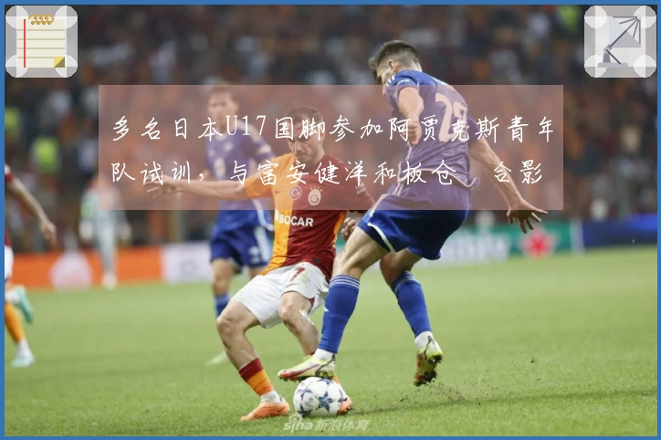 多名日本U17国脚参加阿贾克斯青年队试训，与富安健洋和板仓滉合影留念