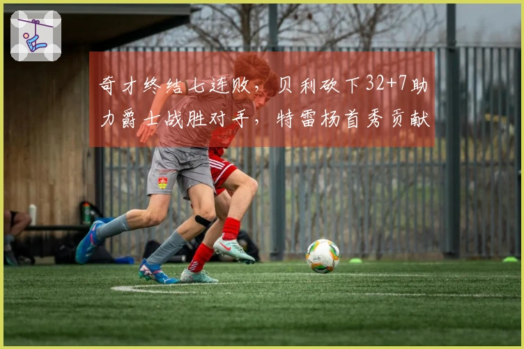 奇才终结七连败，贝利砍下32+7助力爵士战胜对手，特雷杨首秀贡献12+6