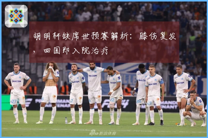胡明轩缺席世预赛解析：膝伤复发，回国即入院治疗