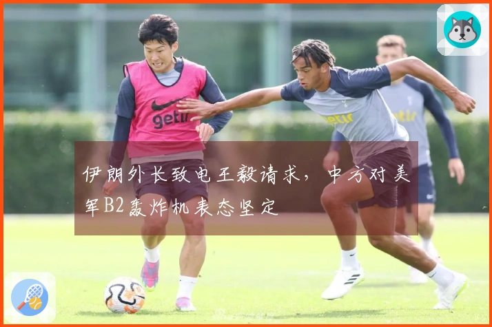 伊朗外长致电王毅请求，中方对美军B2轰炸机表态坚定
