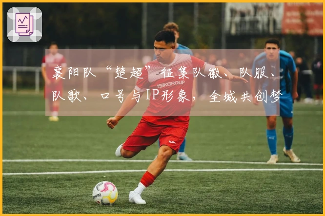 襄阳队“楚超”征集队徽、队服、队歌、口号与IP形象，全城共创梦想绿茵！