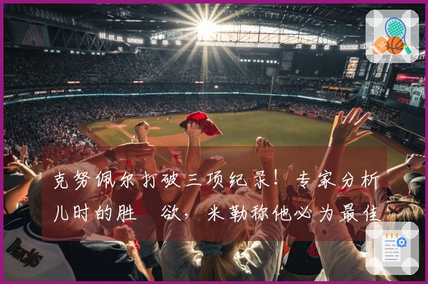 克努佩尔打破三项纪录！专家分析儿时的胜負欲，米勒称他必为最佳新秀