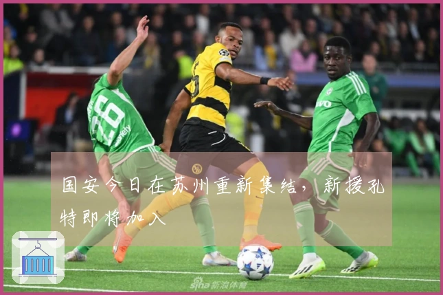 国安今日在苏州重新集结，新援孔特即将加入