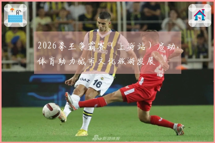 2026拳王争霸赛（上海站）启动，体育助力城市文化旅游发展