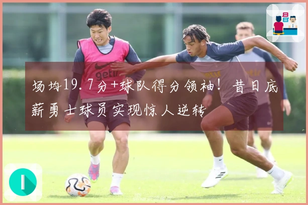 场均19.7分+球队得分领袖！昔日底薪勇士球员实现惊人逆转