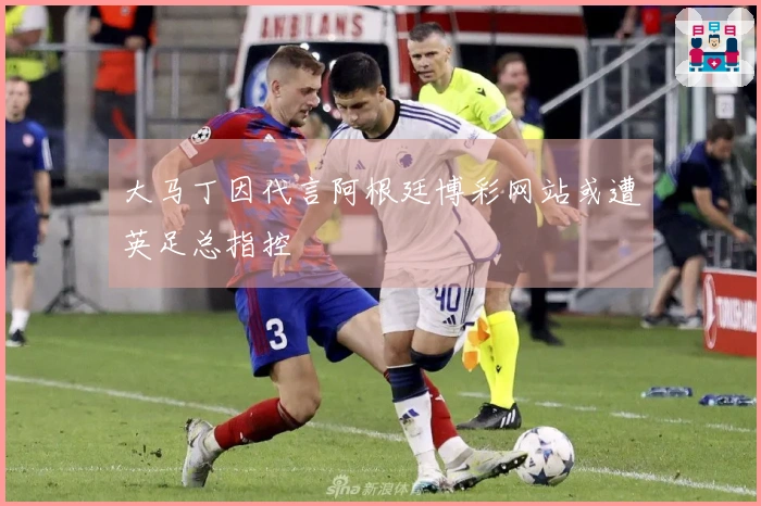 大马丁因代言阿根廷博彩网站或遭英足总指控