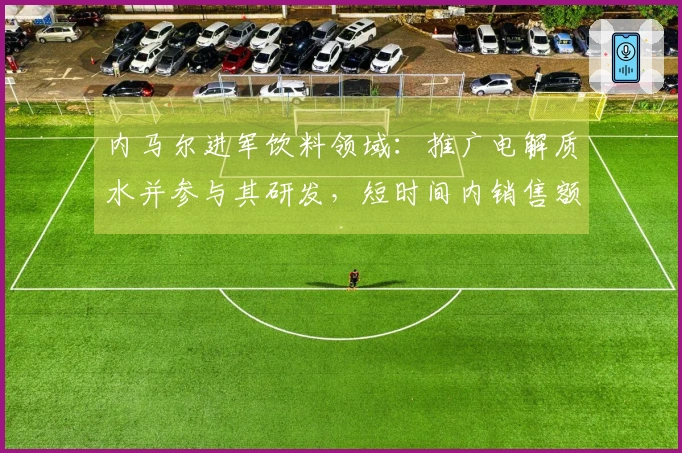 内马尔进军饮料领域：推广电解质水并参与其研发，短时间内销售额达75万元
