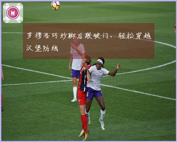 罗穆洛巧妙脚后跟破门，轻松穿越汉堡防线