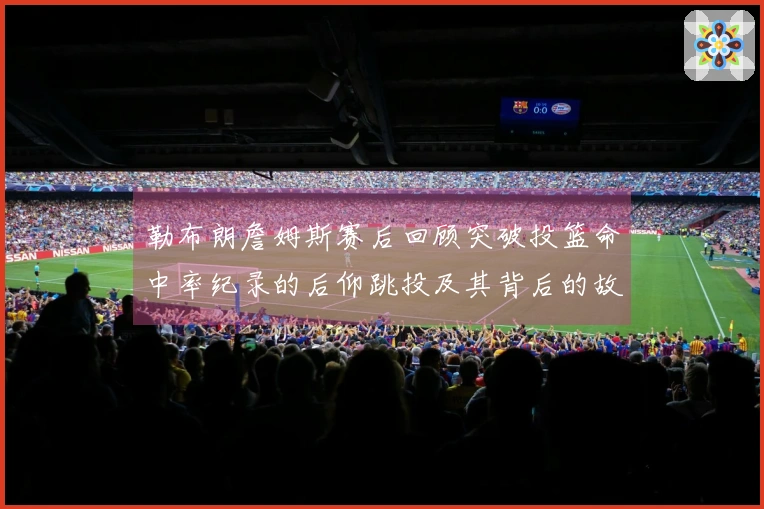 勒布朗詹姆斯赛后回顾突破投篮命中率纪录的后仰跳投及其背后的故事