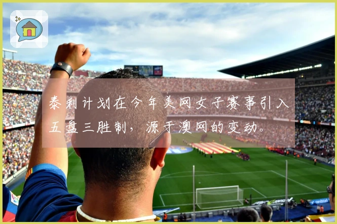 泰利计划在今年美网女子赛事引入五盘三胜制，源于澳网的变动。