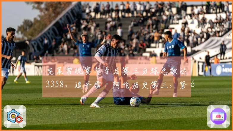 克莱常规赛与季后赛三分球总数达3358，追平雷·阿伦历史第三，紧随库里和哈登之后