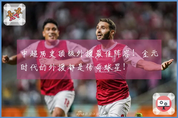 中超历史顶级外援最佳阵容！金元时代的外援都是传奇球星！