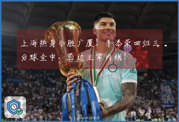 上海热身小胜广厦！李添荣回归三分球全中，白边主宰内线！